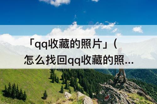 「qq收藏的照片」(怎么找回qq收藏的照片视频)