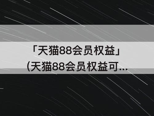 「天猫88会员权益」(天猫88会员权益可以填别人)