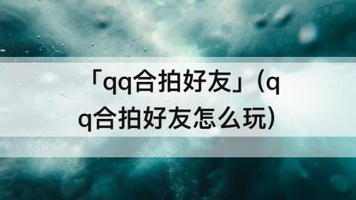 「qq合拍好友」(qq合拍好友怎么玩)