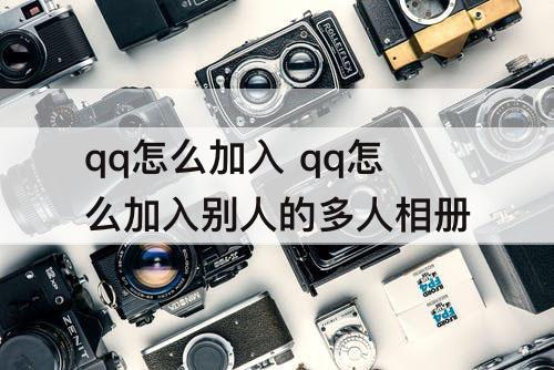 qq怎么加入 qq怎么加入别人的多人相册