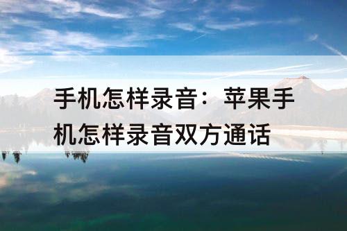手机怎样录音：苹果手机怎样录音双方通话