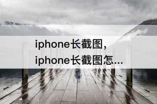 iphone长截图，iphone长截图怎么截图不完整