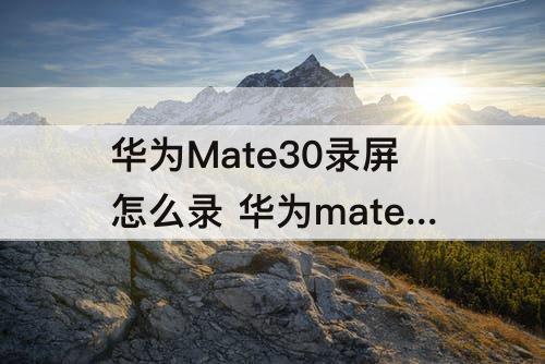 华为Mate30录屏怎么录 华为mate30录屏怎么录环境声音
