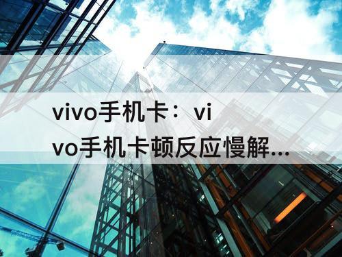 vivo手机卡：vivo手机卡顿反应慢解决视频