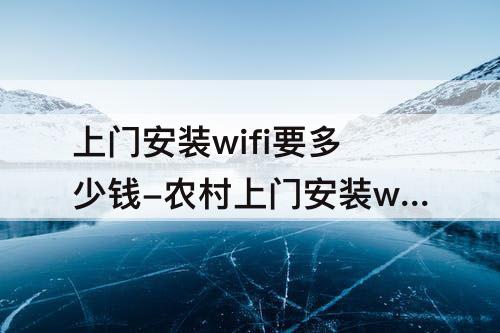 上门安装wifi要多少钱-农村上门安装wifi要多少钱