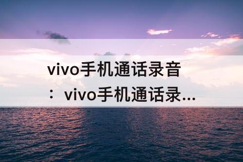 vivo手机通话录音：vivo手机通话录音怎么设置不让别人知道