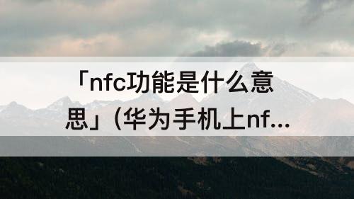 「nfc功能是什么意思」(华为手机上nfc功能是什么意思)