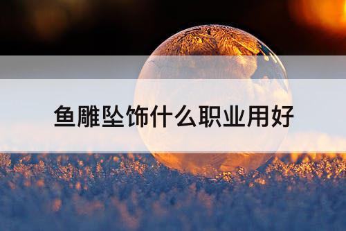鱼雕坠饰什么职业用好