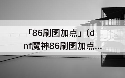 「86刷图加点」(dnf魔神86刷图加点)
