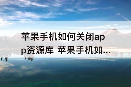苹果手机如何关闭app资源库 苹果手机如何关闭app资源库页面