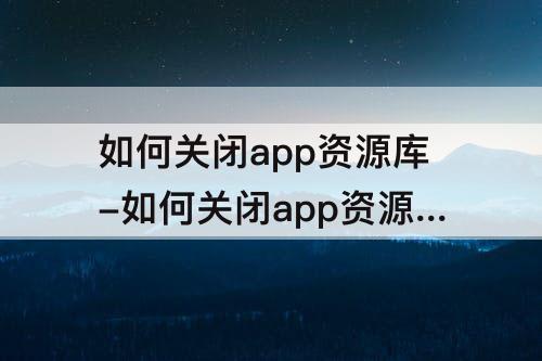 如何关闭app资源库-如何关闭app资源库界面