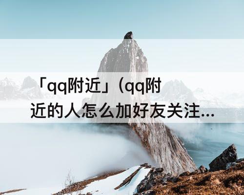 「qq附近」(qq附近的人怎么加好友关注就行吗)