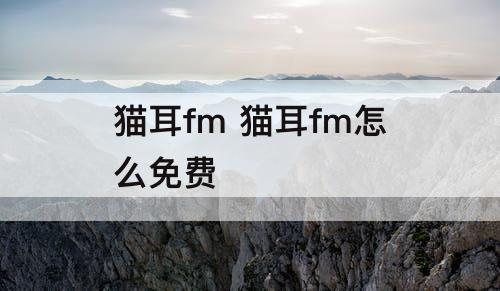猫耳fm 猫耳fm怎么免费