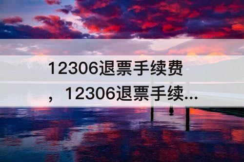 12306退票手续费，12306退票手续费报销凭证