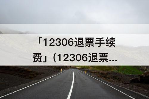 「12306退票手续费」(12306退票手续费太贵了没靠窗)
