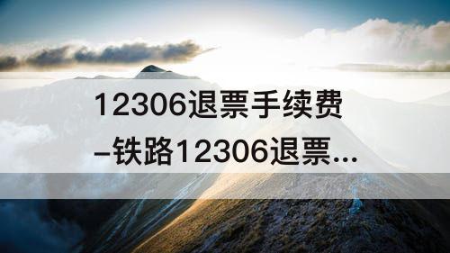 12306退票手续费-铁路12306退票手续费合理吗