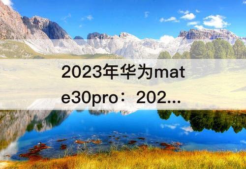 2023年华为mate30pro：2023年华为mate30pro新机多少钱