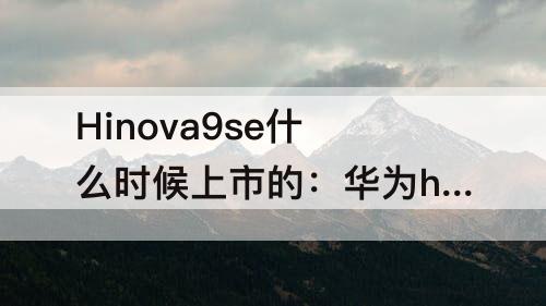 Hinova9se什么时候上市的：华为hinova9se什么时候上市的