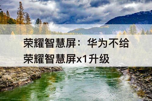 荣耀智慧屏：华为不给荣耀智慧屏x1升级