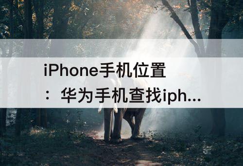 iPhone手机位置：华为手机查找iphone手机位置