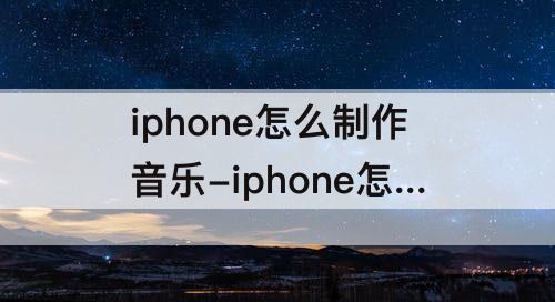 iphone怎么制作音乐-iphone怎么制作音乐相册