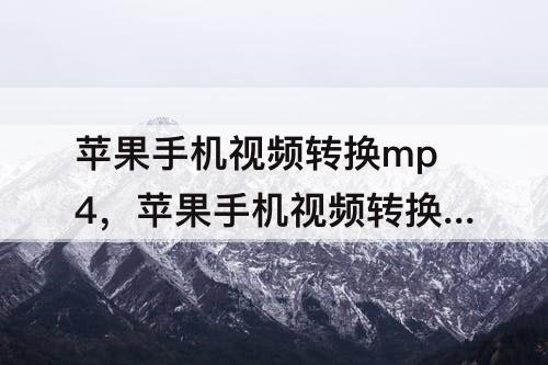 苹果手机视频转换mp4，苹果手机视频转换mp4免费软件