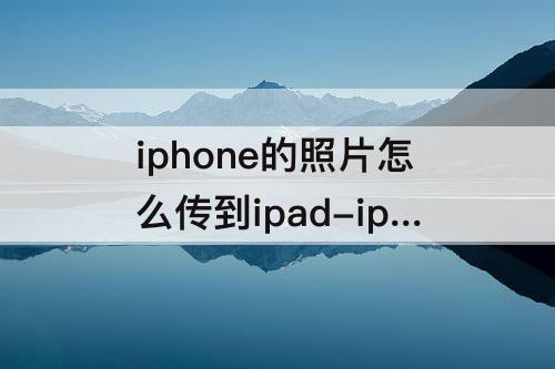 iphone的照片怎么传到ipad-iphone的照片怎么传到ipad上
