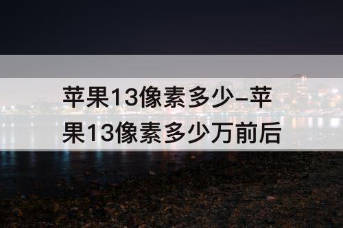 苹果13像素多少-苹果13像素多少万前后