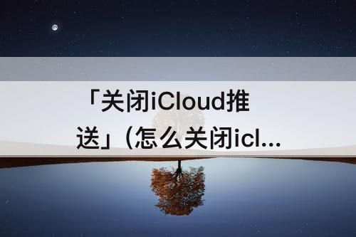 「关闭iCloud推送」(怎么关闭icloud推送)