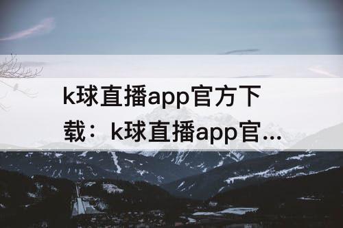 k球直播app官方下载：k球直播app官方下载苹果