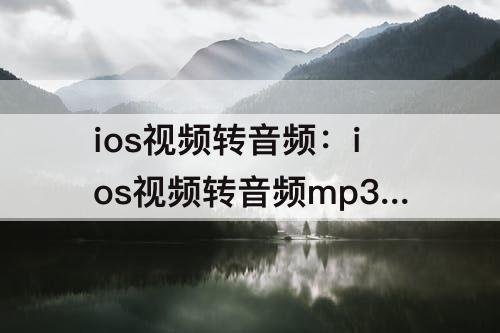 ios视频转音频：ios视频转音频mp3软件