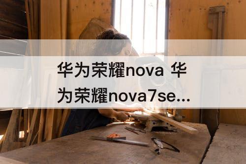 华为荣耀nova 华为荣耀nova7se上市时间