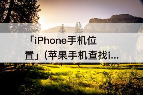 「iPhone手机位置」(苹果手机查找iphone手机位置用不用打开)