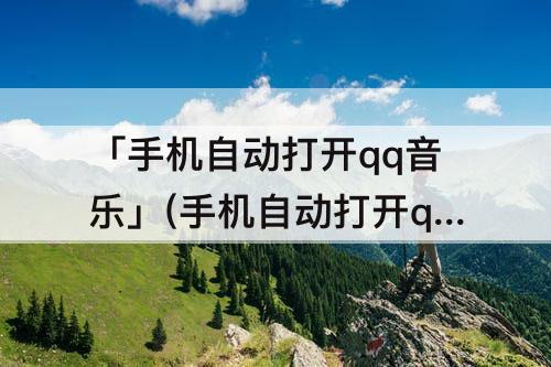「手机自动打开qq音乐」(手机自动打开qq音乐怎么回事)