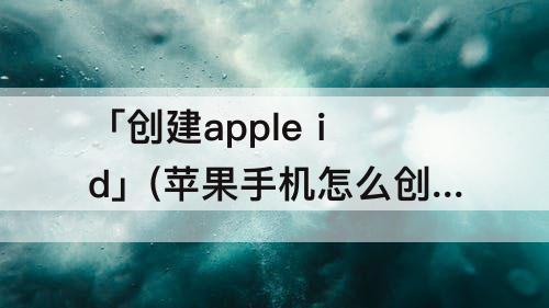 「创建apple id」(苹果手机怎么创建apple id电子邮件)