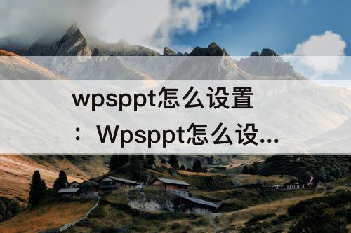 wpsppt怎么设置：Wpsppt怎么设置不自动播放