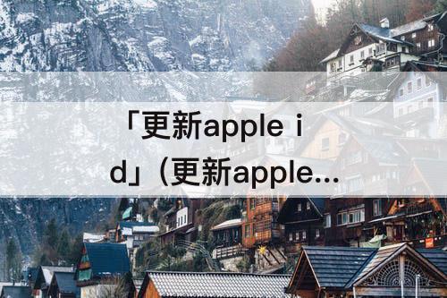 「更新apple id」(更新apple id设置一直出现怎么办)