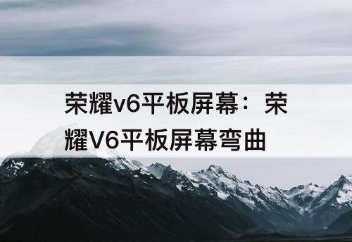 荣耀v6平板屏幕：荣耀V6平板屏幕弯曲