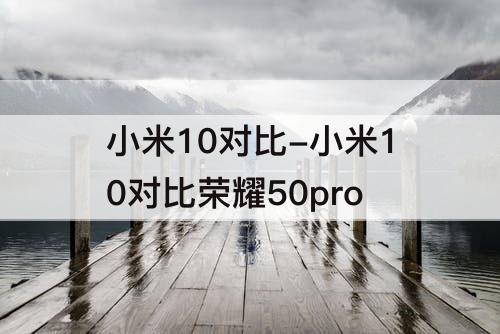 小米10对比-小米10对比荣耀50pro