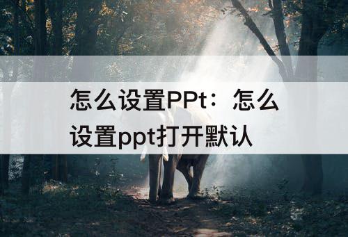 怎么设置PPt：怎么设置ppt打开默认