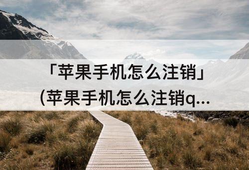 「苹果手机怎么注销」(苹果手机怎么注销qq账号绑定)