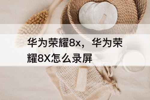 华为荣耀8x，华为荣耀8X怎么录屏
