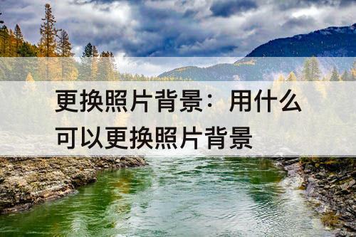 更换照片背景：用什么可以更换照片背景