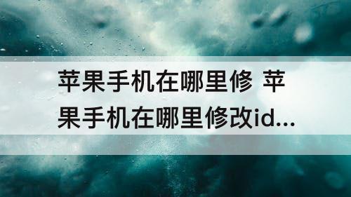 苹果手机在哪里修 苹果手机在哪里修改id账号