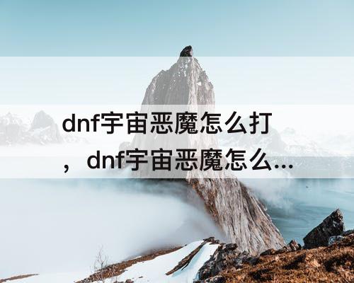 dnf宇宙恶魔怎么打，dnf宇宙恶魔怎么打都不掉血