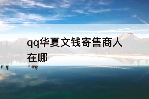 qq华夏文钱寄售商人在哪