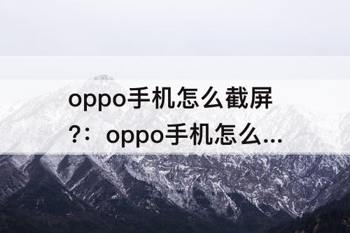 oppo手机怎么截屏?：oppo手机怎么截屏?最简单的方法ixrdl
