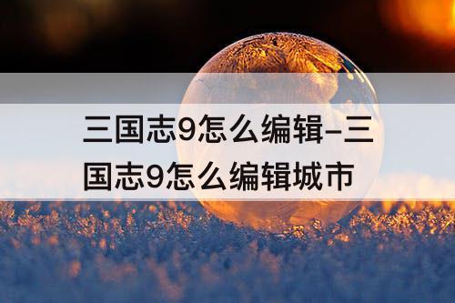三国志9怎么编辑-三国志9怎么编辑城市