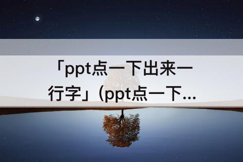 「ppt点一下出来一行字」(ppt点一下出来一行字没有自定义动画怎么弄)