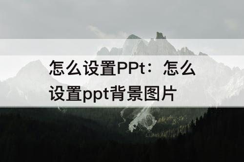 怎么设置PPt：怎么设置ppt背景图片